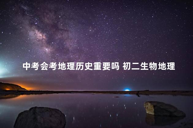 中考会考地理历史重要吗 初二生物地理会考重要吗